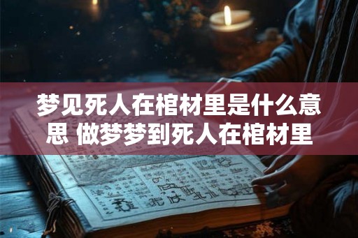 梦见死人在棺材里是什么意思 做梦梦到死人在棺材里面好不好