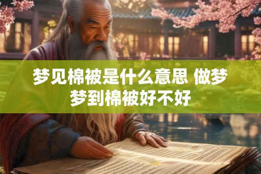 梦见棉被是什么意思 做梦梦到棉被好不好 梦见棉被是什么意思 做梦梦到棉被好不好