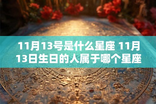 11月13号是什么星座 11月13日生日的人属于哪个星座 11月13号是什么星座 11月13日生日的人属于哪个星座