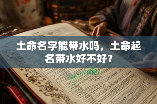 土命名字能带水吗,土命起名带水好不好? 土命名字能带水吗,土命起名带水好不好?