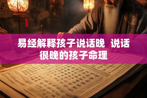 易经解释孩子说话晚  说话很晚的孩子命理