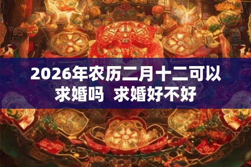 2026年农历二月十二可以求婚吗  求婚好不好