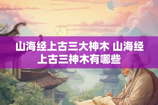 山海经上古三大神木 山海经上古三神木有哪些