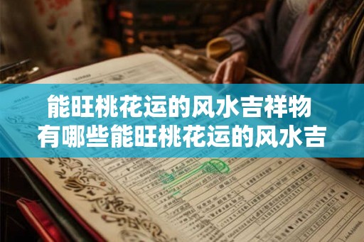 能旺桃花运的风水吉祥物 有哪些能旺桃花运的风水吉祥物