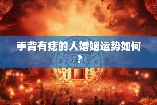 手背有痣的人婚姻运势如何？