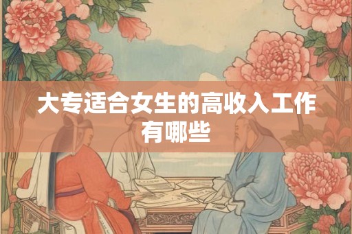 大专适合女生的高收入工作有哪些