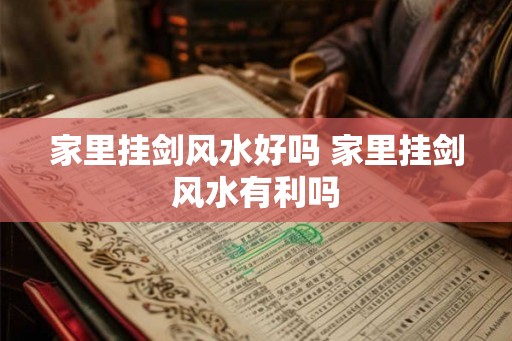 家里挂剑风水好吗 家里挂剑风水有利吗 家里挂剑风水好吗 家里挂剑风水有利吗