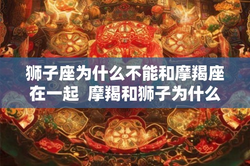 狮子座为什么不能和摩羯座在一起  摩羯和狮子为什么不和