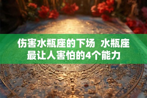 伤害水瓶座的下场  水瓶座最让人害怕的4个能力