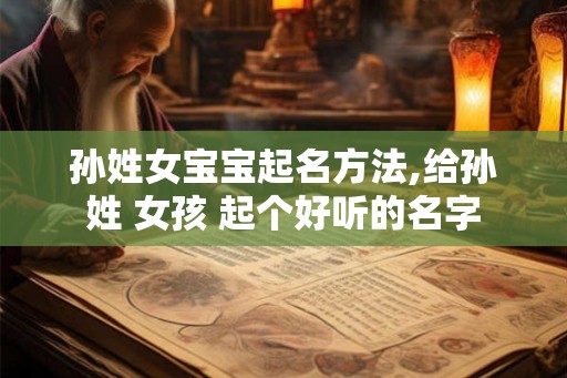孙姓女宝宝起名方法,给孙姓 女孩 起个好听的名字