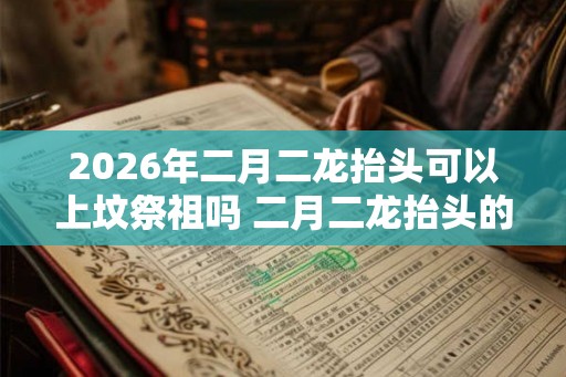 2026年二月二龙抬头可以上坟祭祖吗 二月二龙抬头的寓意