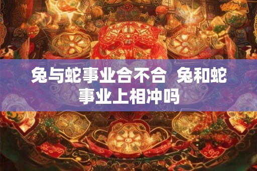 兔与蛇事业合不合  兔和蛇事业上相冲吗