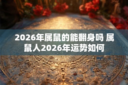 2026年属鼠的能翻身吗 属鼠人2026年运势如何