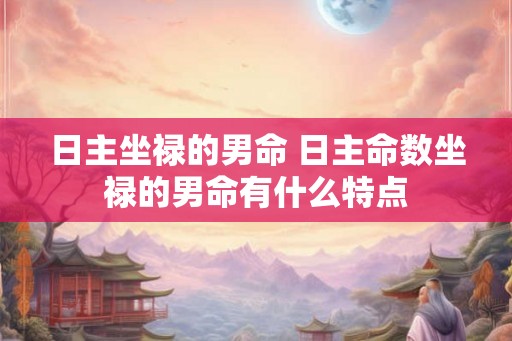 日主坐禄的男命 日主命数坐禄的男命有什么特点