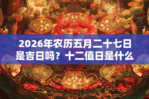 2026年农历五月二十七日是吉日吗？十二值日是什么？