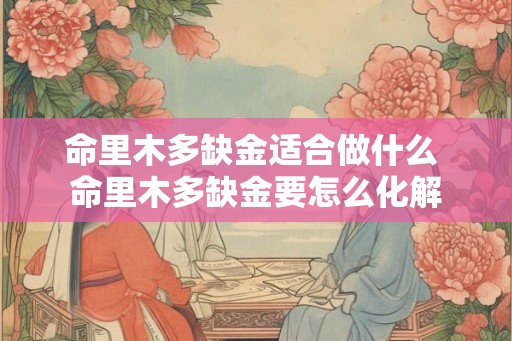 命里木多缺金适合做什么 命里木多缺金要怎么化解