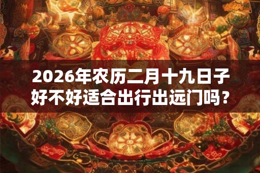 2026年农历二月十九日子好不好适合出行出远门吗？