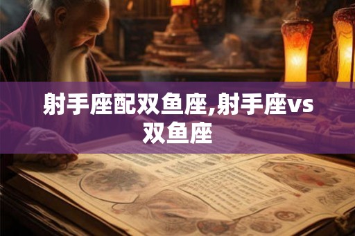 射手座配双鱼座,射手座vs双鱼座