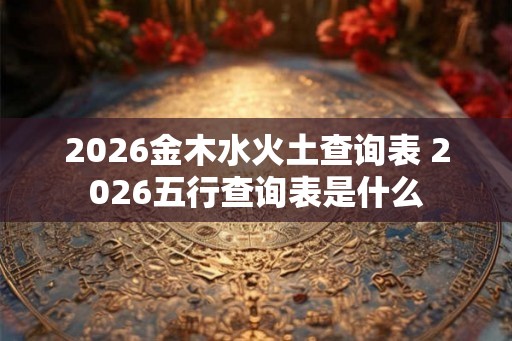 2026金木水火土查询表 2026五行查询表是什么