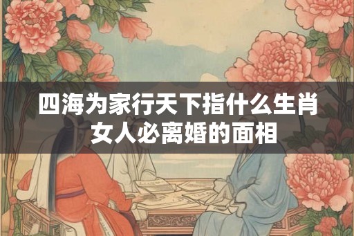 四海为家行天下指什么生肖  女人必离婚的面相