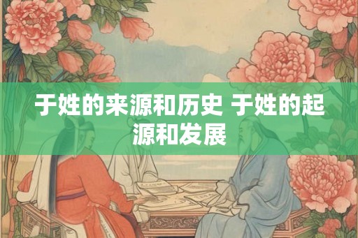 于姓的来源和历史 于姓的起源和发展