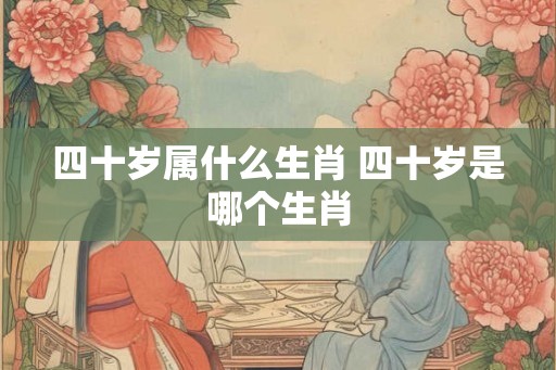 四十岁属什么生肖 四十岁是哪个生肖