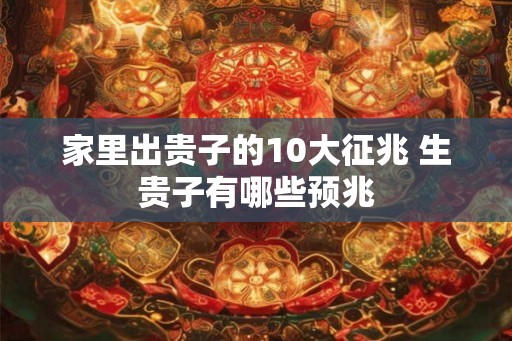 家里出贵子的10大征兆 生贵子有哪些预兆 家里出贵子的10大征兆 生贵子有哪些预兆