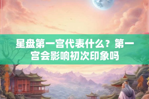 星盘第一宫代表什么？第一宫会影响初次印象吗
