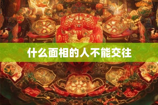什么面相的人不能交往 什么面相的人不能交往