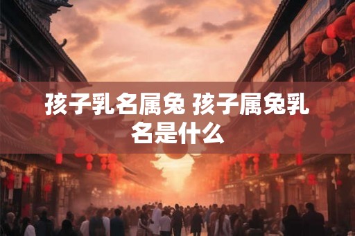 孩子乳名属兔 孩子属兔乳名是什么