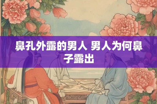 鼻孔外露的男人 男人为何鼻子露出