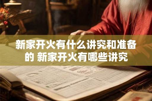 新家开火有什么讲究和准备的 新家开火有哪些讲究