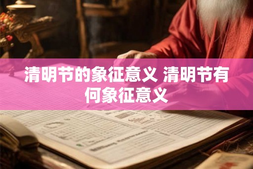 清明节的象征意义 清明节有何象征意义 清明节的象征意义 清明节有何象征意义