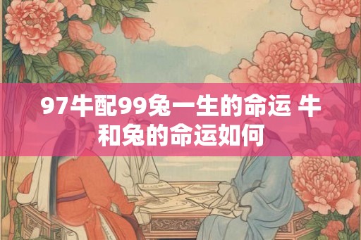 97牛配99兔一生的命运 牛和兔的命运如何
