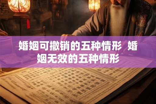 婚姻可撤销的五种情形  婚姻无效的五种情形