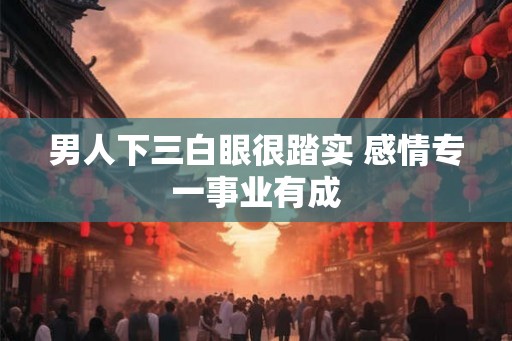 男人下三白眼很踏实 感情专一事业有成