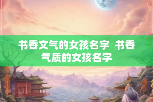 书香文气的女孩名字 书香气质的女孩名字 书香文气的女孩名字 书香气质的女孩名字