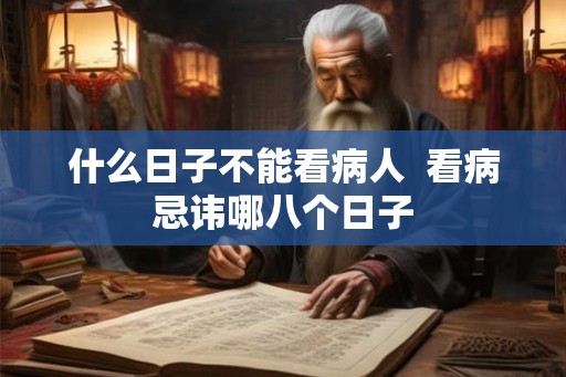 什么日子不能看病人 看病忌讳哪八个日子 什么日子不能看病人 看病忌讳哪八个日子