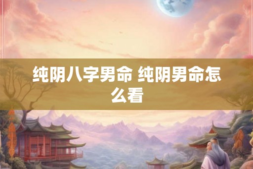 纯阴八字男命 纯阴男命怎么看
