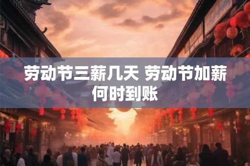 劳动节三薪几天 劳动节加薪何时到账