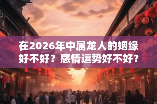 在2026年中属龙人的姻缘好不好？感情运势好不好？