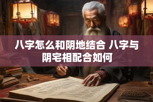 八字怎么和阴地结合 八字与阴宅相配合如何