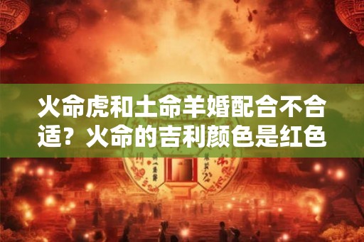 火命虎和土命羊婚配合不合适？火命的吉利颜色是红色吗？