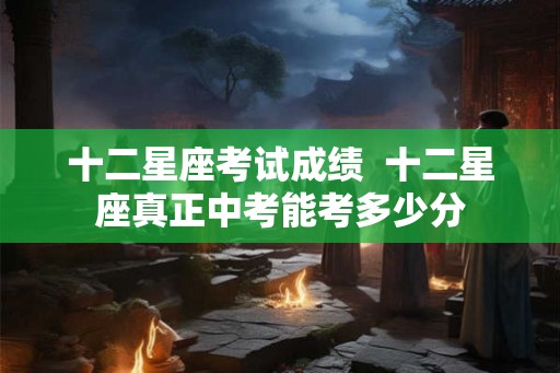 十二星座考试成绩  十二星座真正中考能考多少分