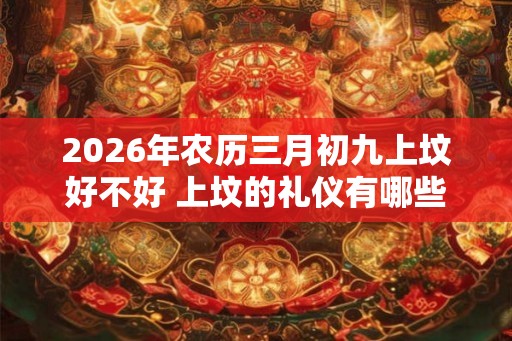 2026年农历三月初九上坟好不好 上坟的礼仪有哪些