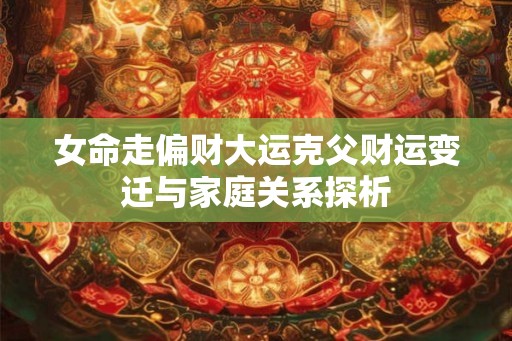 女命走偏财大运克父财运变迁与家庭关系探析