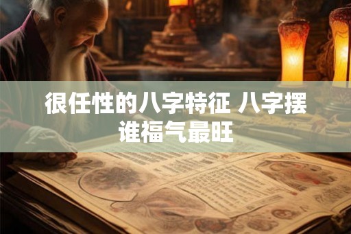 很任性的八字特征 八字摆谁福气最旺
