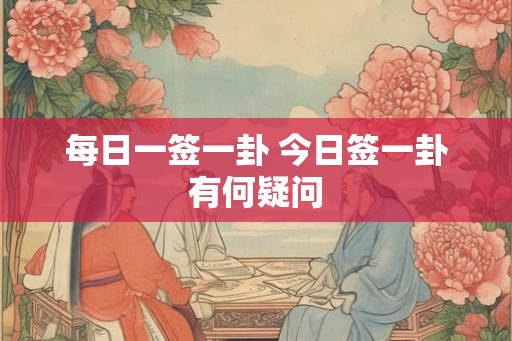 每日一签一卦 今日签一卦有何疑问 每日一签一卦 今日签一卦有何疑问