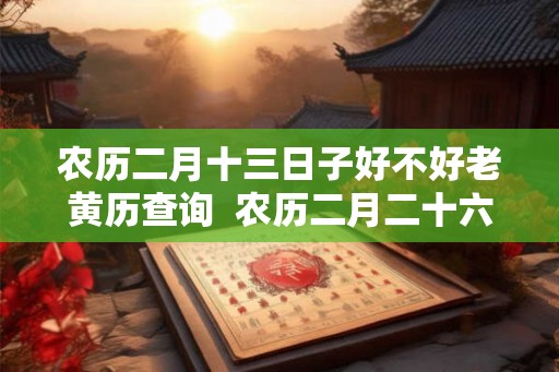 农历二月十三日子好不好老黄历查询 农历二月二十六适合结婚吗 农历二月十三日子好不好老黄历查询 农历二月二十六适合结婚吗