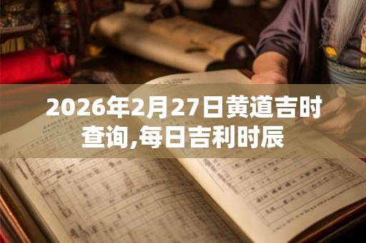 2026年2月27日黄道吉时查询,每日吉利时辰